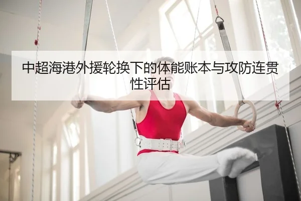 中超海港外援轮换下的体能账本与攻防连贯性评估