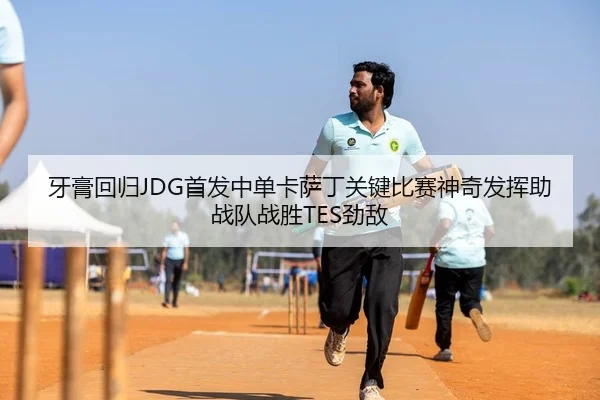 牙膏回归JDG首发中单卡萨丁关键比赛神奇发挥助战队战胜TES劲敌